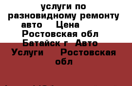 услуги по разновидному ремонту авто  › Цена ­ 100 - Ростовская обл., Батайск г. Авто » Услуги   . Ростовская обл.